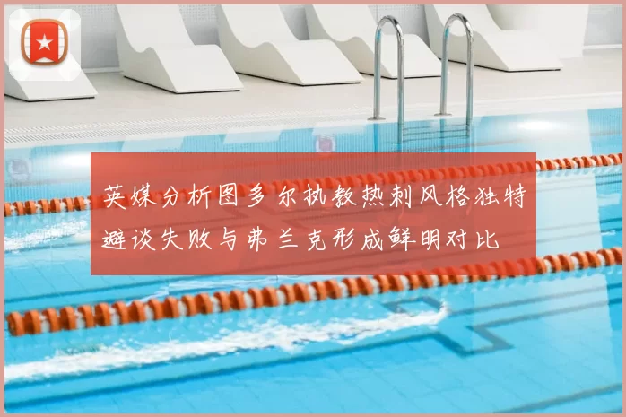 英媒分析图多尔执教热刺风格独特避谈失败与弗兰克形成鲜明对比