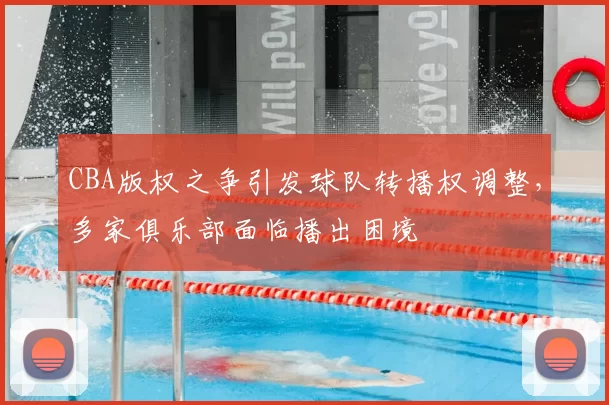 CBA版权之争引发球队转播权调整,多家俱乐部面临播出困境
