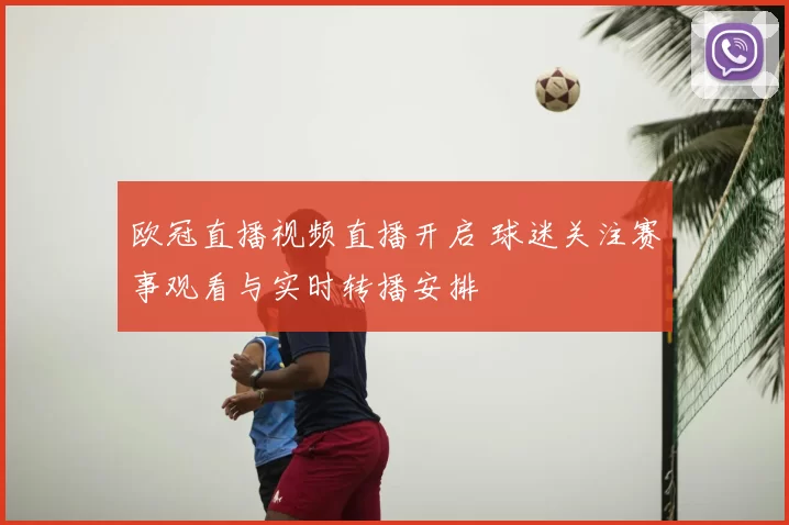 欧冠直播视频直播开启 球迷关注赛事观看与实时转播安排