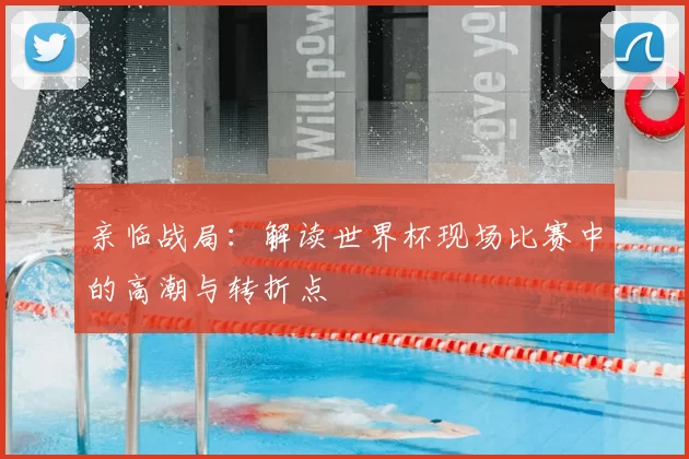 亲临战局：解读世界杯现场比赛中的高潮与转折点