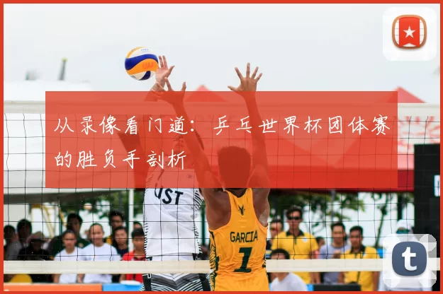 从录像看门道：乒乓世界杯团体赛的胜负手剖析