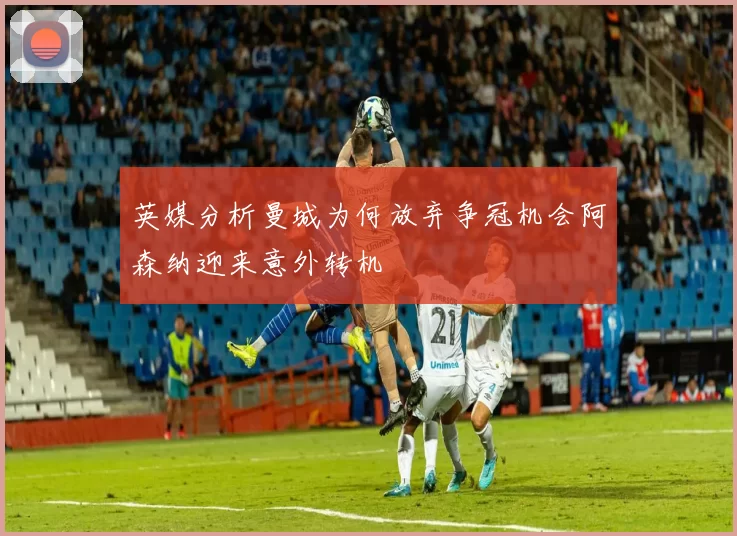 英媒分析曼城为何放弃争冠机会阿森纳迎来意外转机