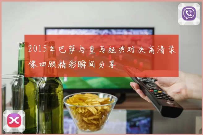 2015年巴萨与皇马经典对决高清录像回顾精彩瞬间分享