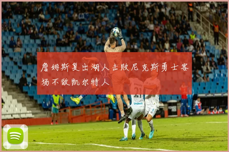 詹姆斯复出湖人击败尼克斯勇士客场不敌凯尔特人