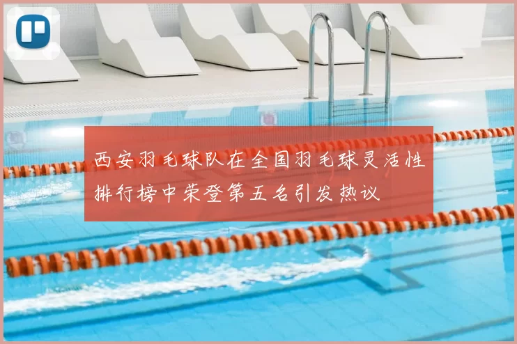 西安羽毛球队在全国羽毛球灵活性排行榜中荣登第五名引发热议