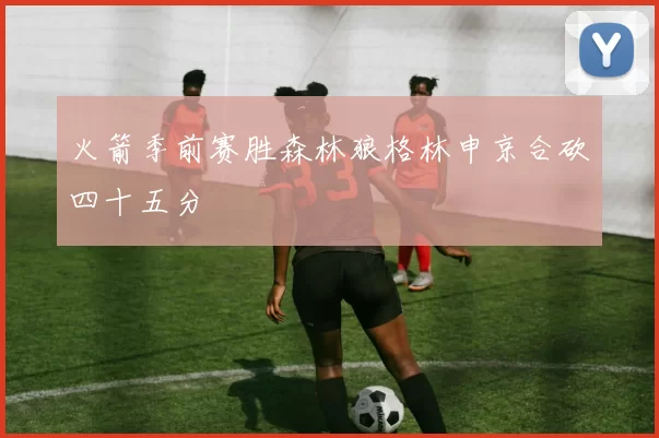 火箭季前赛胜森林狼格林申京合砍四十五分