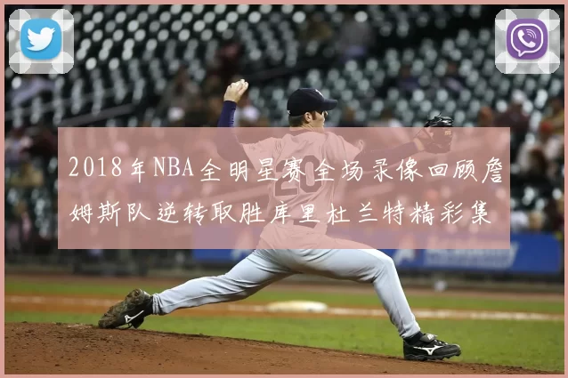 2018年NBA全明星赛全场录像回顾詹姆斯队逆转取胜库里杜兰特精彩集锦