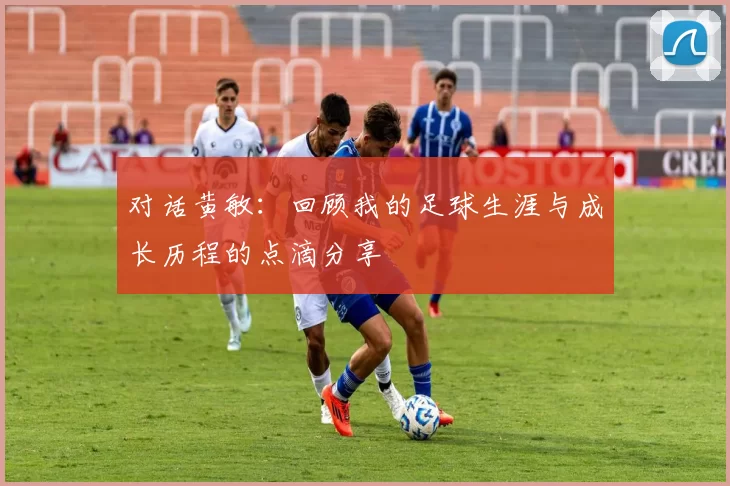 对话黄敏:回顾我的足球生涯与成长历程的点滴分享