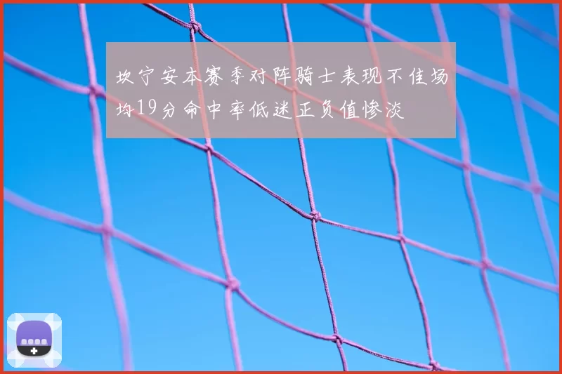 坎宁安本赛季对阵骑士表现不佳场均19分命中率低迷正负值惨淡
