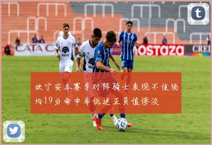 坎宁安本赛季对阵骑士表现不佳场均19分命中率低迷正负值惨淡