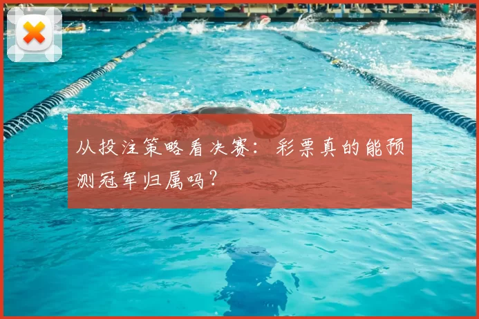 从投注策略看决赛:彩票真的能预测冠军归属吗?