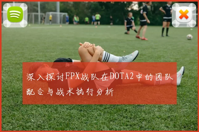 深入探讨FPX战队在DOTA2中的团队配合与战术执行分析