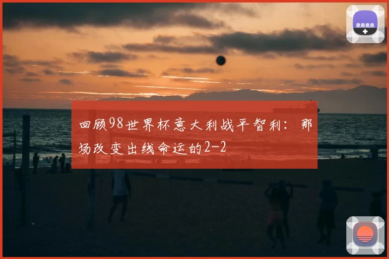 回顾98世界杯意大利战平智利:那场改变出线命运的2-2