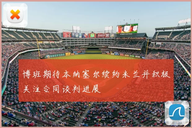 博班期待本纳塞尔续约米兰并积极关注合同谈判进展