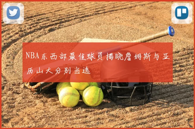 NBA东西部最佳球员揭晓詹姆斯与亚历山大分别当选