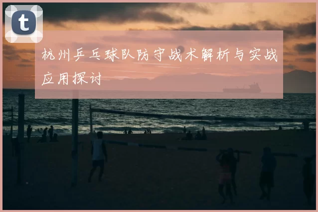 杭州乒乓球队防守战术解析与实战应用探讨