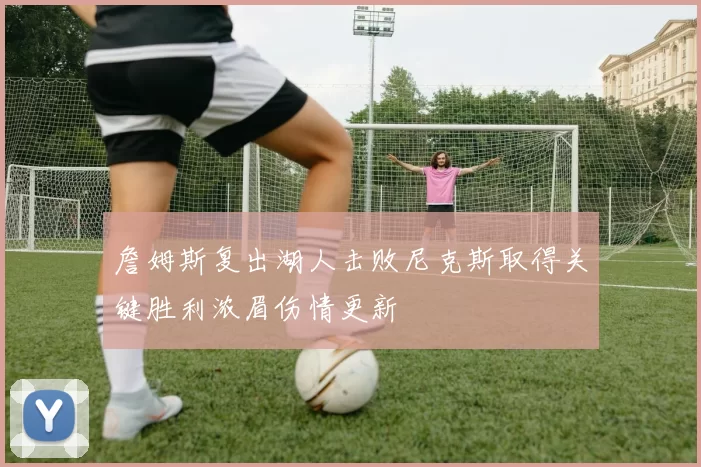 詹姆斯复出湖人击败尼克斯取得关键胜利浓眉伤情更新