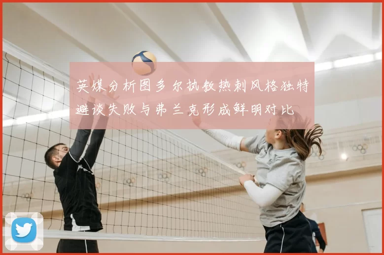 英媒分析图多尔执教热刺风格独特避谈失败与弗兰克形成鲜明对比