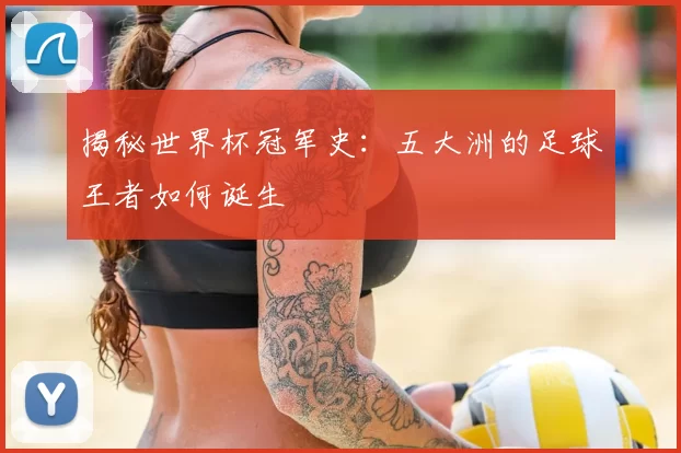 揭秘世界杯冠军史:五大洲的足球王者如何诞生