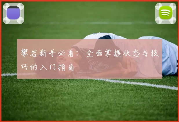 攀岩新手必看：全面掌握状态与技巧的入门指南