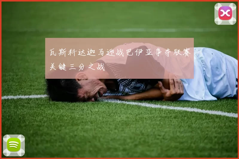 瓦斯科达迦马迎战巴伊亚争夺联赛关键三分之战