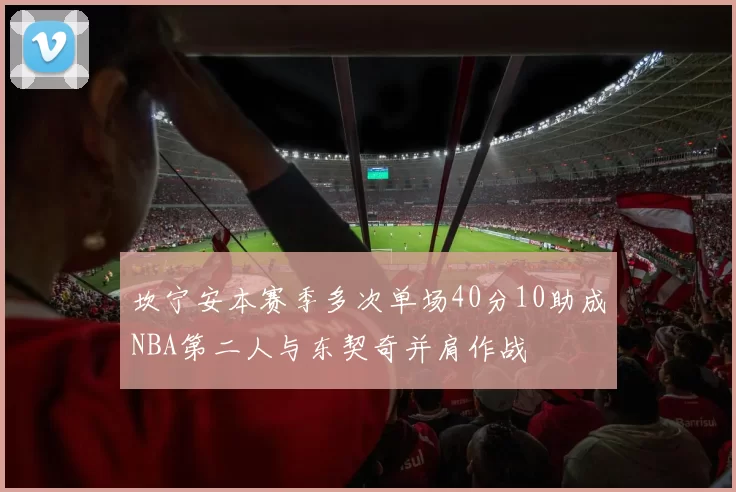 坎宁安本赛季多次单场40分10助成NBA第二人与东契奇并肩作战