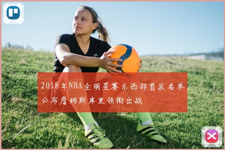 2018年NBA全明星赛东西部首发名单公布詹姆斯库里领衔出战