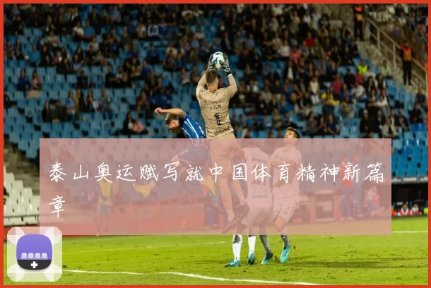 泰山奥运赋写就中国体育精神新篇章