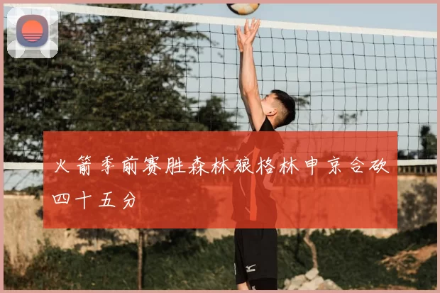 火箭季前赛胜森林狼格林申京合砍四十五分