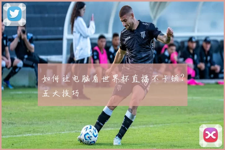 如何让电脑看世界杯直播不卡顿?五大技巧