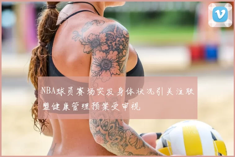 NBA球员赛场突发身体状况引关注联盟健康管理预案受审视