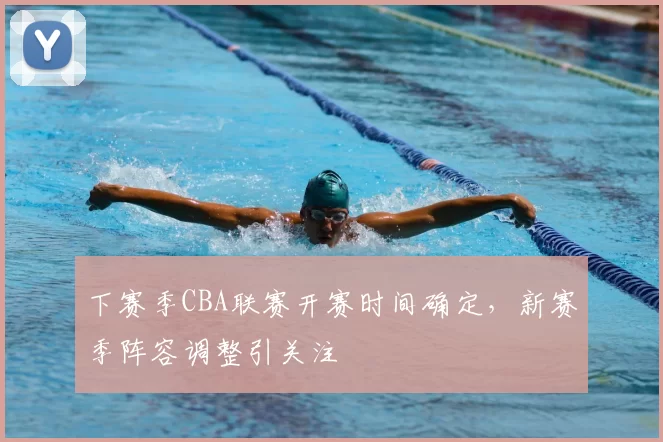 下赛季CBA联赛开赛时间确定,新赛季阵容调整引关注