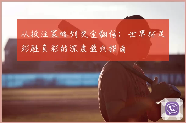 从投注策略到奖金翻倍:世界杯足彩胜负彩的深度盈利指南