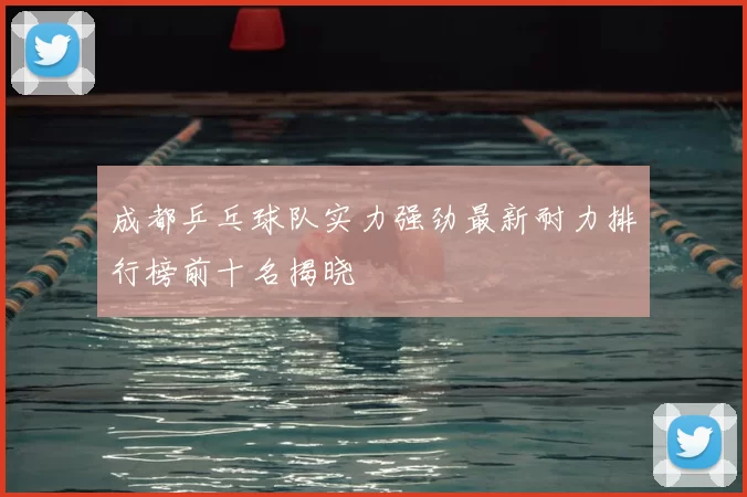 成都乒乓球队实力强劲最新耐力排行榜前十名揭晓