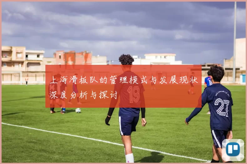 上海滑板队的管理模式与发展现状深度分析与探讨