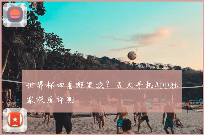 世界杯回看哪里找？五大手机App独家深度评测