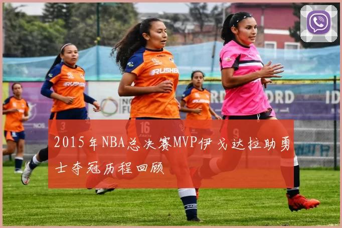 2015年NBA总决赛MVP伊戈达拉助勇士夺冠历程回顾