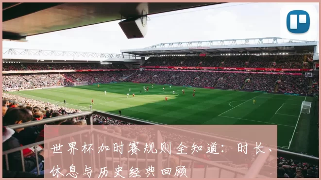 世界杯加时赛规则全知道:时长、休息与历史经典回顾