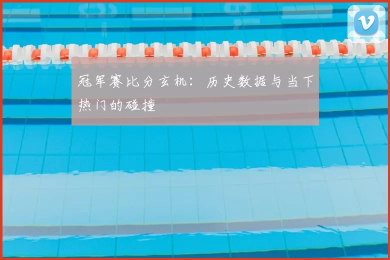 冠军赛比分玄机:历史数据与当下热门的碰撞