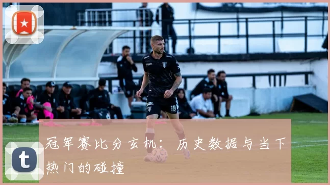 冠军赛比分玄机:历史数据与当下热门的碰撞