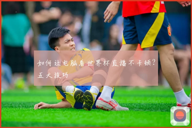 如何让电脑看世界杯直播不卡顿?五大技巧