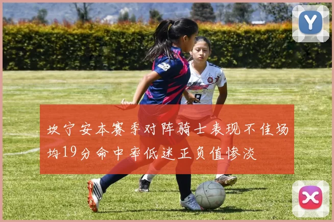 坎宁安本赛季对阵骑士表现不佳场均19分命中率低迷正负值惨淡