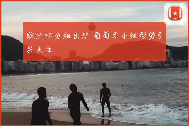 欧洲杯分组出炉 葡萄牙小组形势引发关注