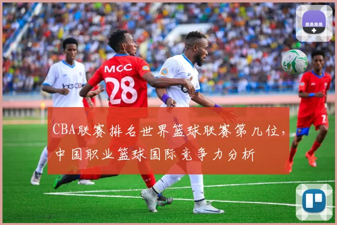 CBA联赛排名世界篮球联赛第几位,中国职业篮球国际竞争力分析