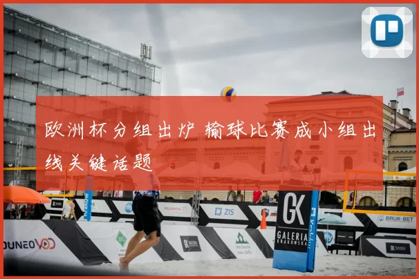 欧洲杯分组出炉 输球比赛成小组出线关键话题