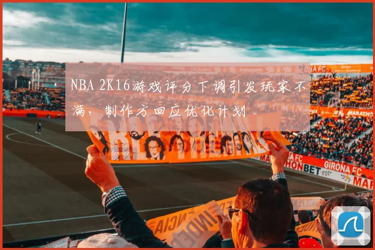 NBA 2K16游戏评分下调引发玩家不满，制作方回应优化计划