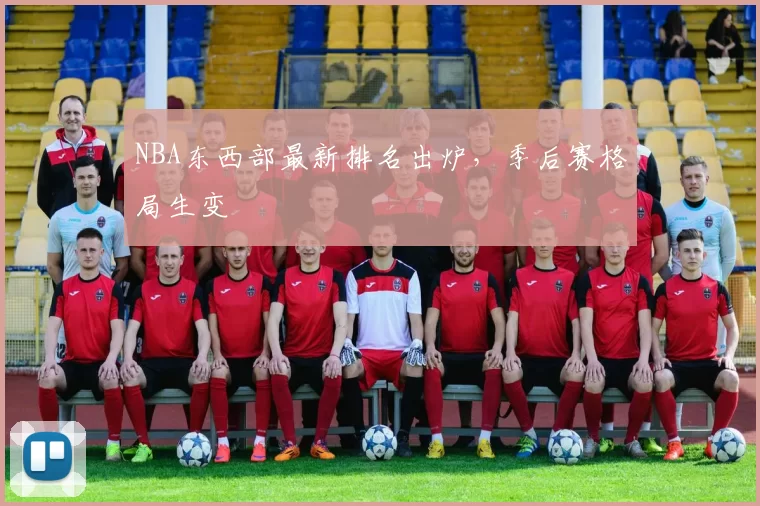 NBA东西部最新排名出炉,季后赛格局生变
