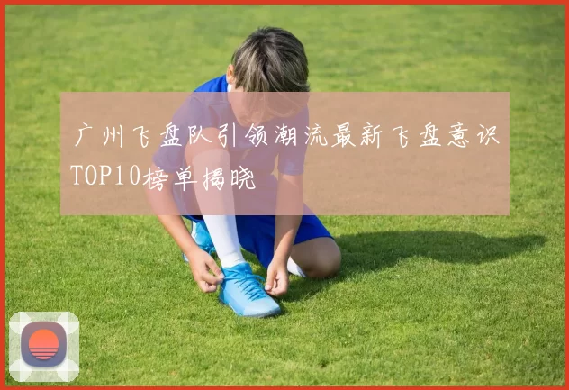 广州飞盘队引领潮流最新飞盘意识TOP10榜单揭晓