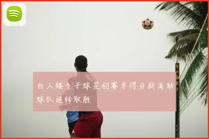 白人矮个子球星创赛季得分新高助球队逆转取胜