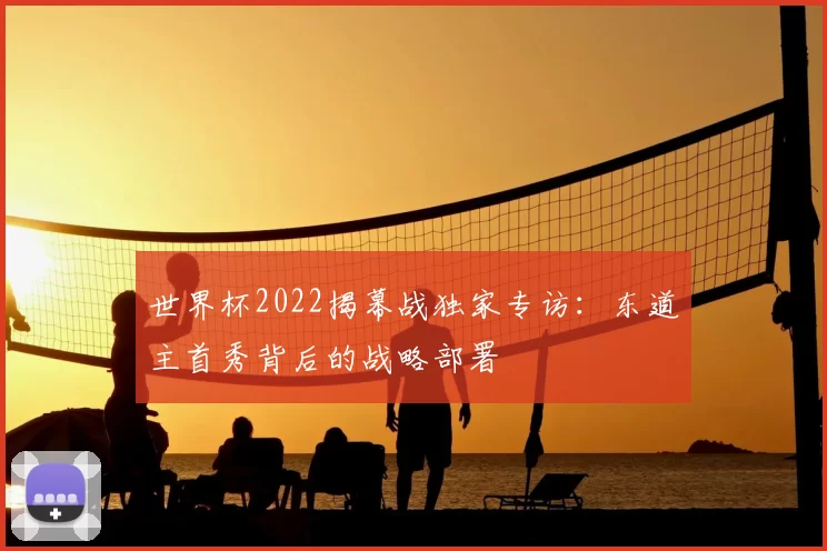 世界杯2022揭幕战独家专访:东道主首秀背后的战略部署